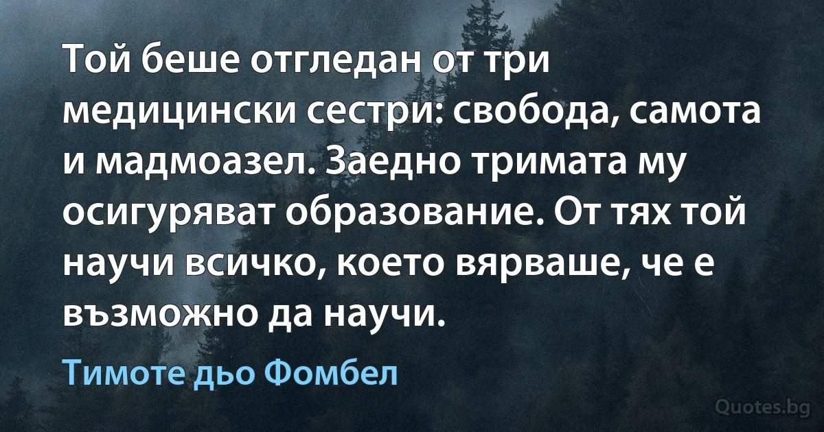 Той беше отгледан от три медицински сестри: свобода, самота и мадмоазел. Заедно тримата му осигуряват образование. От тях той научи всичко, което вярваше, че е възможно да научи. (Тимоте дьо Фомбел)