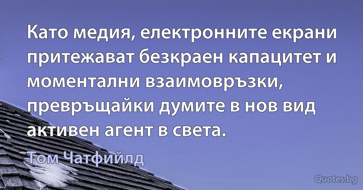 Като медия, електронните екрани притежават безкраен капацитет и моментални взаимовръзки, превръщайки думите в нов вид активен агент в света. (Том Чатфийлд)