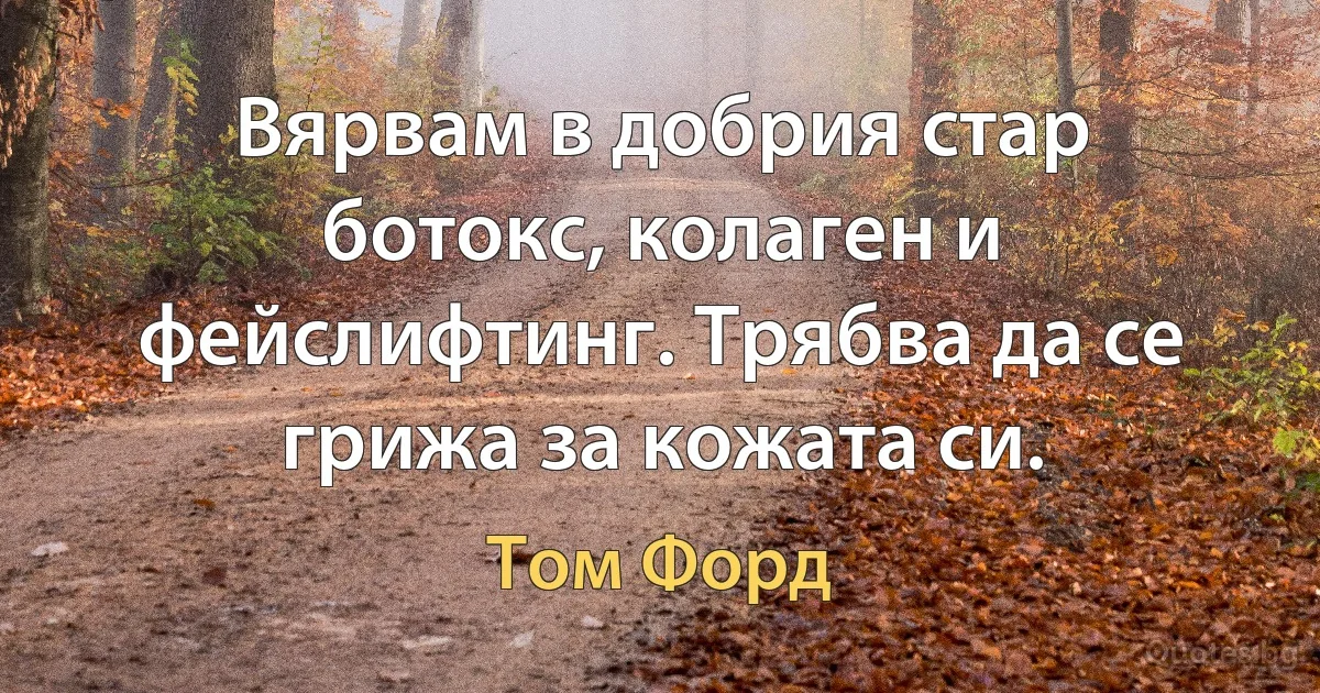 Вярвам в добрия стар ботокс, колаген и фейслифтинг. Трябва да се грижа за кожата си. (Том Форд)