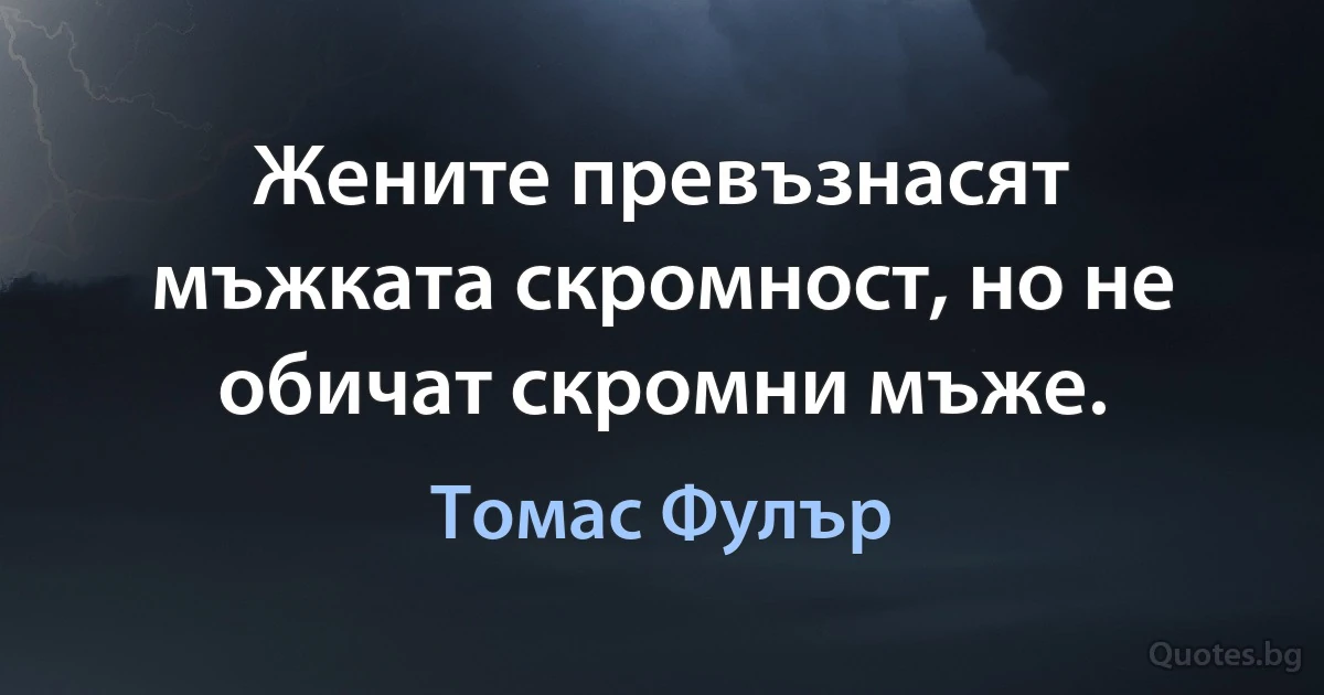 Жените превъзнасят мъжката скромност, но не обичат скромни мъже. (Томас Фулър)