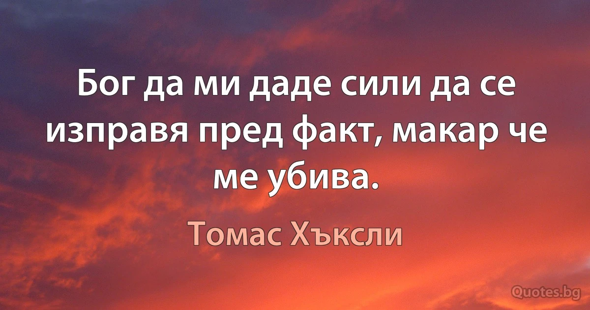 Бог да ми даде сили да се изправя пред факт, макар че ме убива. (Томас Хъксли)