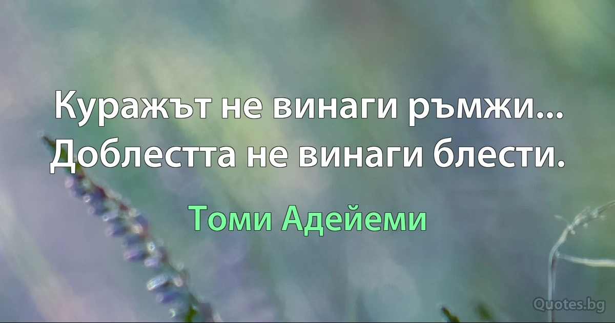 Куражът не винаги ръмжи... Доблестта не винаги блести. (Томи Адейеми)