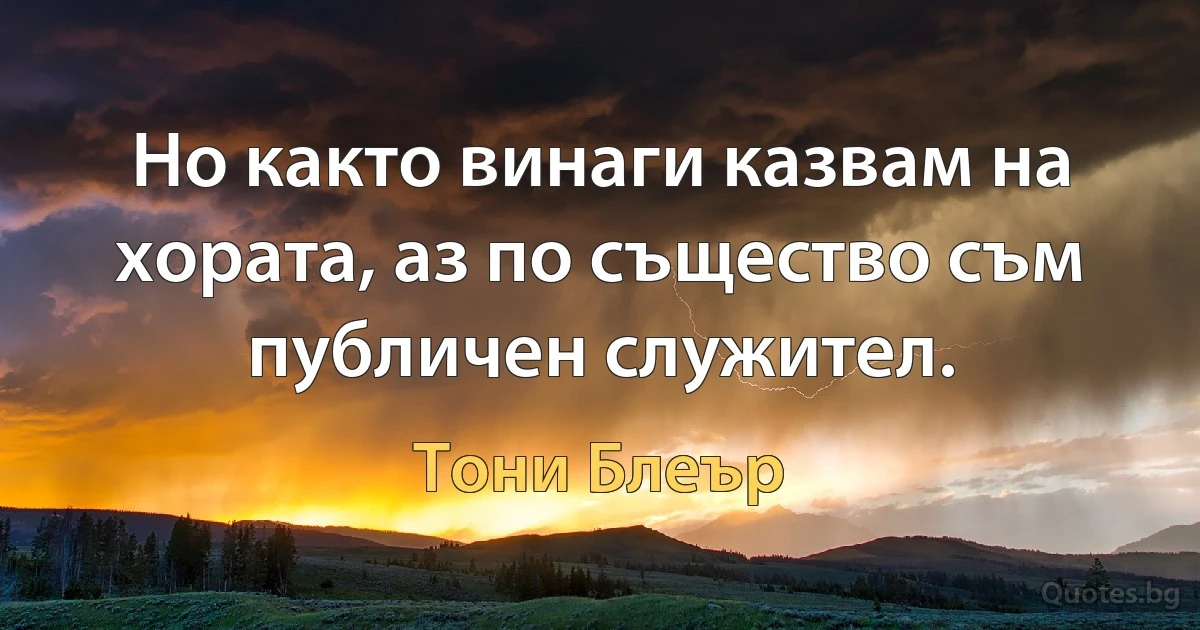 Но както винаги казвам на хората, аз по същество съм публичен служител. (Тони Блеър)