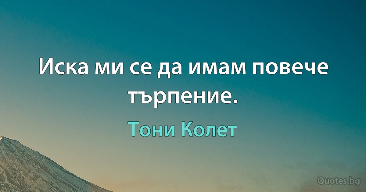 Иска ми се да имам повече търпение. (Тони Колет)