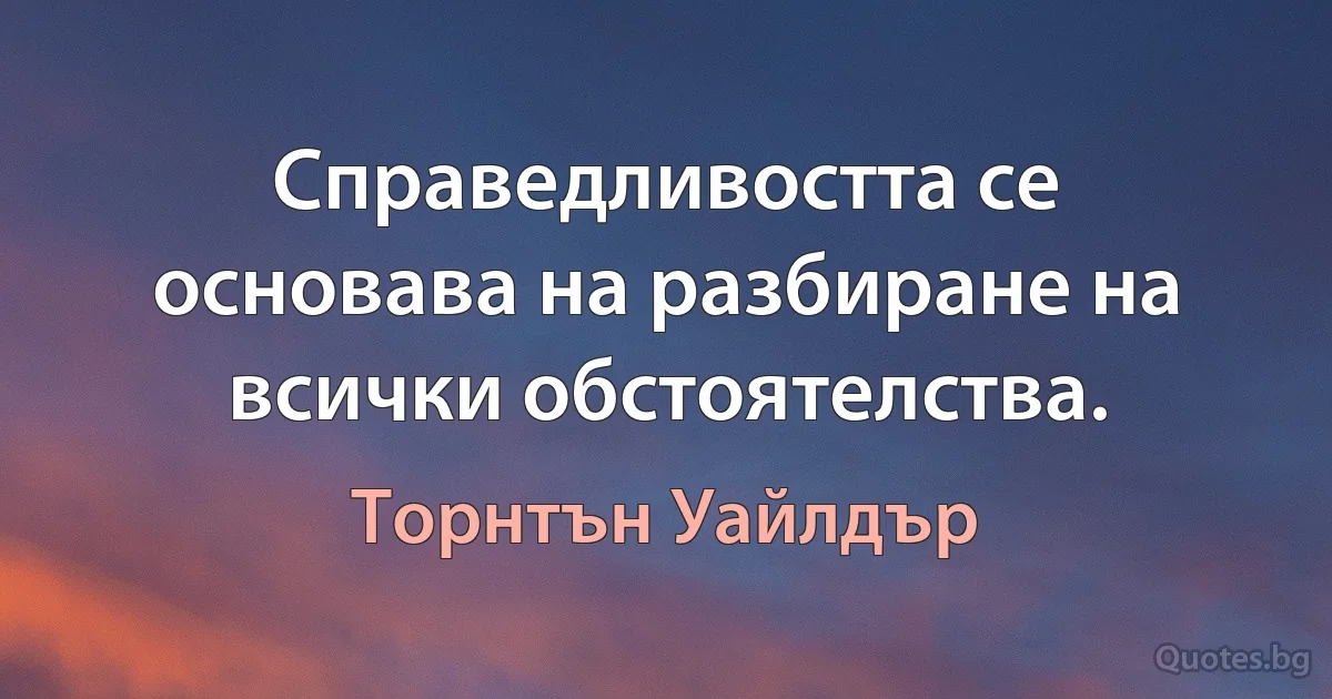 Справедливостта се основава на разбиране на всички обстоятелства. (Торнтън Уайлдър)