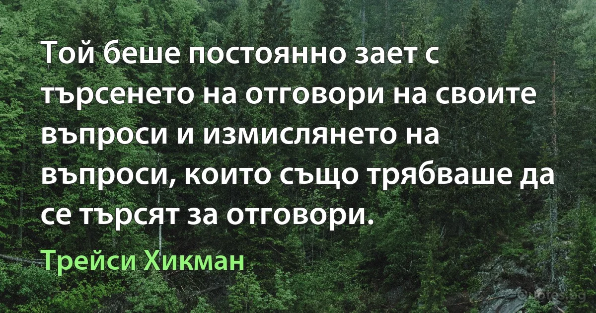 Той беше постоянно зает с търсенето на отговори на своите въпроси и измислянето на въпроси, които също трябваше да се търсят за отговори. (Трейси Хикман)