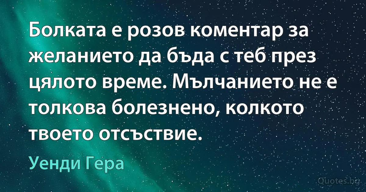 Болката е розов коментар за желанието да бъда с теб през цялото време. Мълчанието не е толкова болезнено, колкото твоето отсъствие. (Уенди Гера)