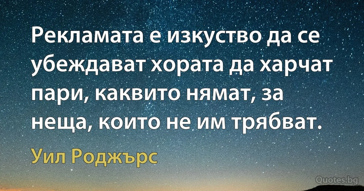 Рекламата е изкуство да се убеждават хората да харчат пари, каквито нямат, за неща, които не им трябват. (Уил Роджърс)