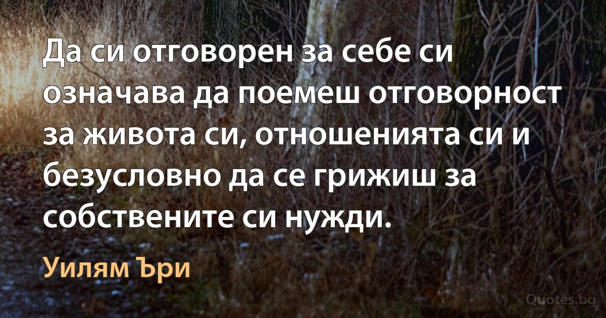 Да си отговорен за себе си означава да поемеш отговорност за живота си, отношенията си и безусловно да се грижиш за собствените си нужди. (Уилям Ъри)