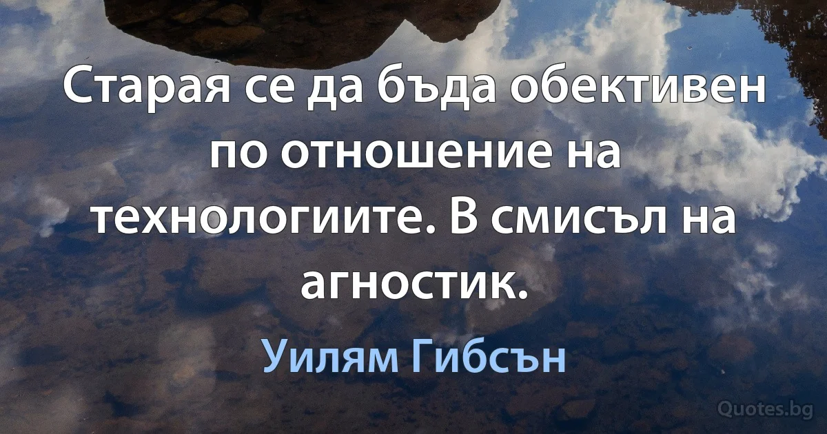 Старая се да бъда обективен по отношение на технологиите. В смисъл на агностик. (Уилям Гибсън)