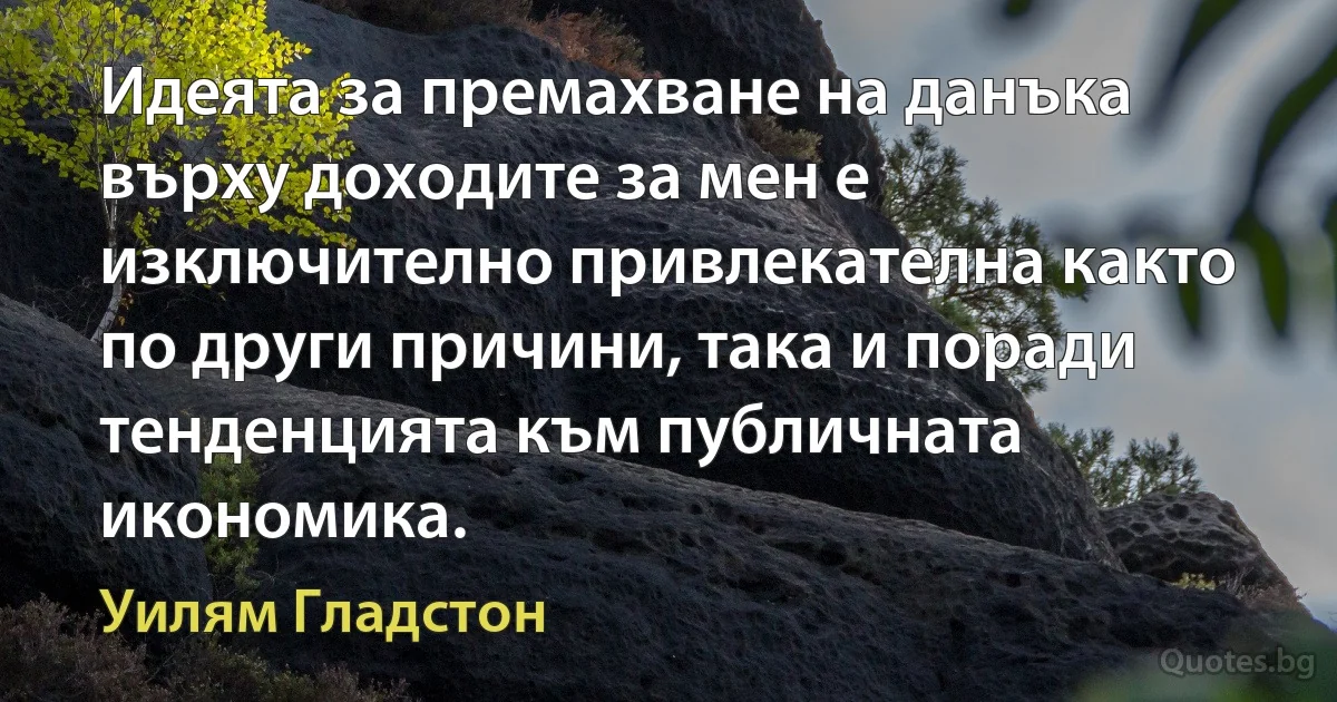 Идеята за премахване на данъка върху доходите за мен е изключително привлекателна както по други причини, така и поради тенденцията към публичната икономика. (Уилям Гладстон)