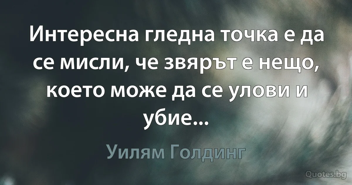 Интересна гледна точка е да се мисли, че звярът е нещо, което може да се улови и убие... (Уилям Голдинг)