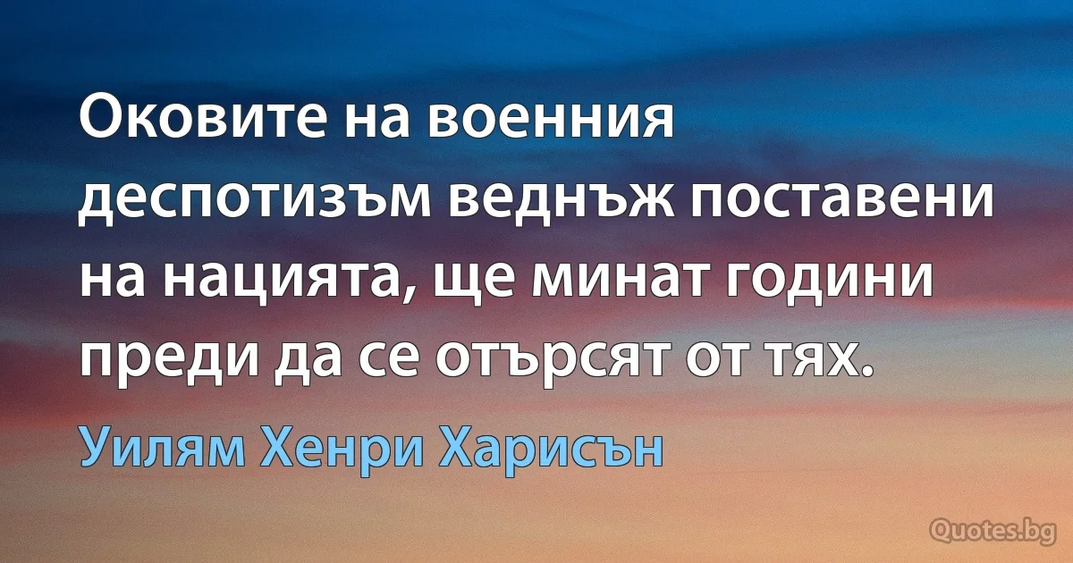 Оковите на военния деспотизъм веднъж поставени на нацията, ще минат години преди да се отърсят от тях. (Уилям Хенри Харисън)