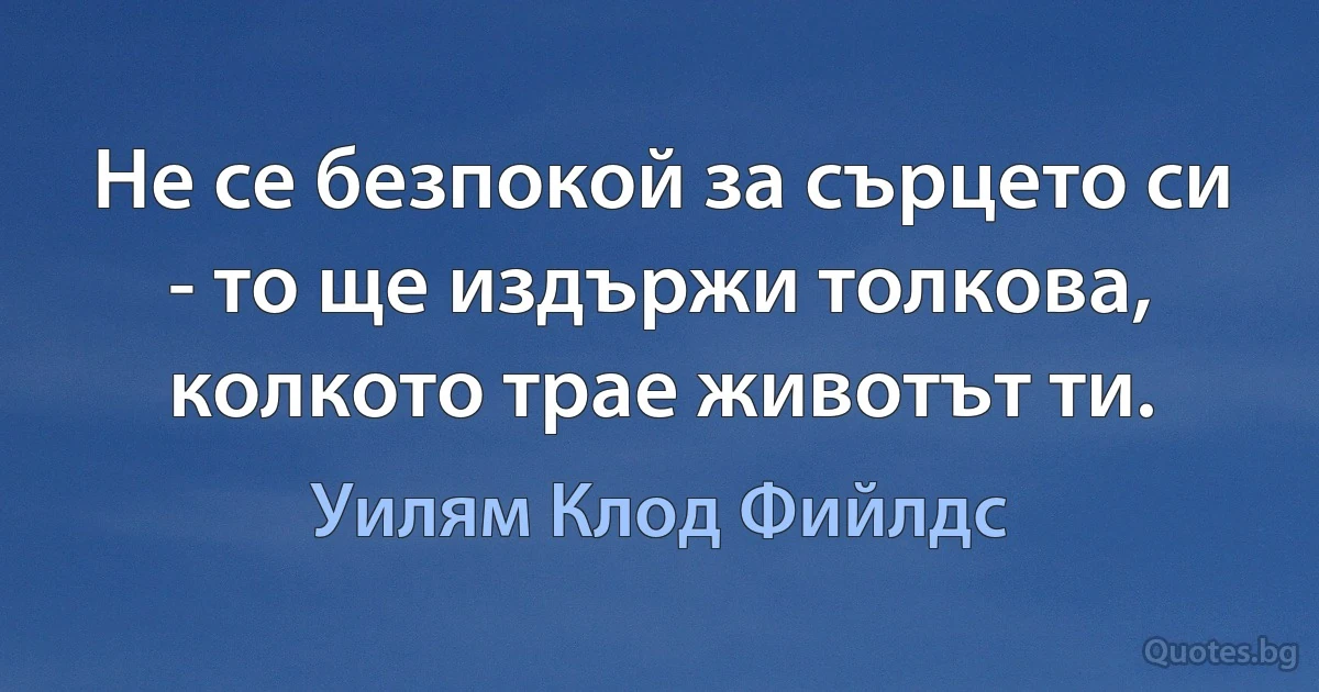 Не се безпокой за сърцето си - то ще издържи толкова, колкото трае животът ти. (Уилям Клод Фийлдс)