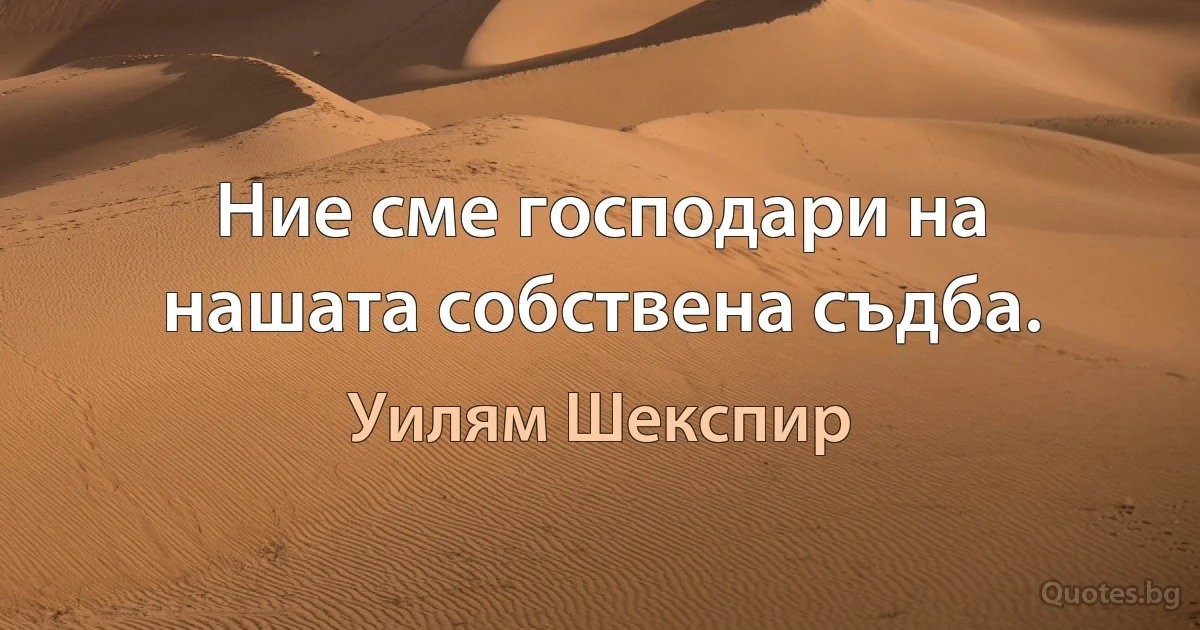 Ние сме господари на нашата собствена съдба. (Уилям Шекспир)