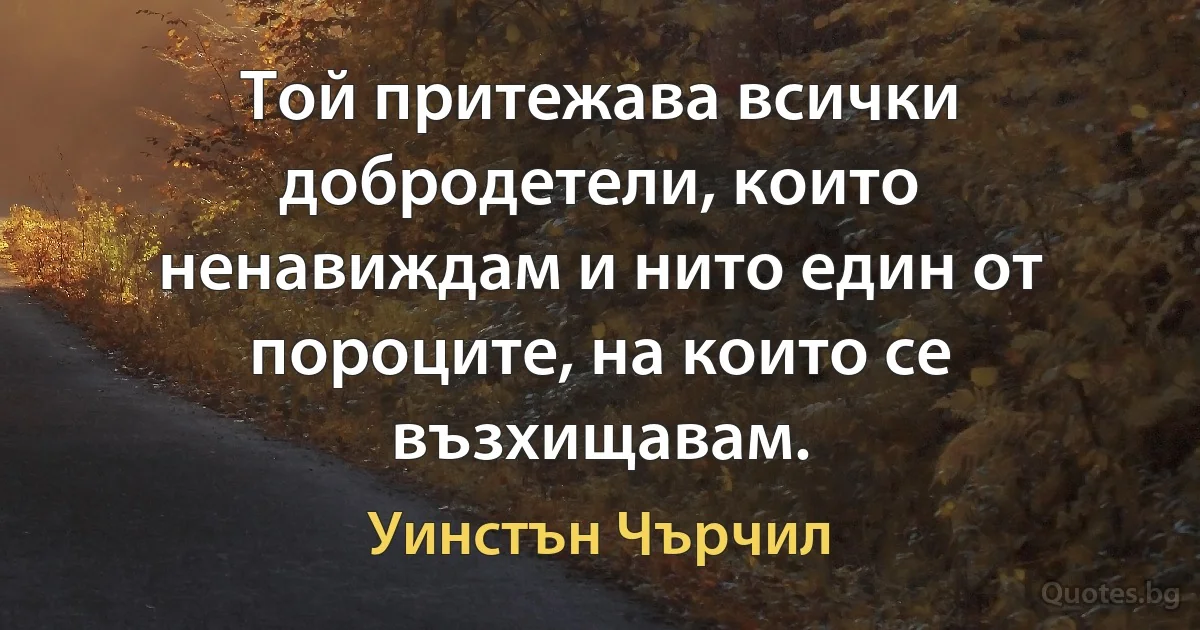 Той притежава всички добродетели, които ненавиждам и нито един от пороците, на които се възхищавам. (Уинстън Чърчил)