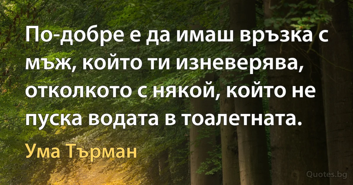 По-добре е да имаш връзка с мъж, който ти изневерява, отколкото с някой, който не пуска водата в тоалетната. (Ума Търман)