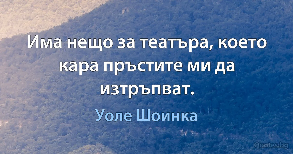 Има нещо за театъра, което кара пръстите ми да изтръпват. (Уоле Шоинка)