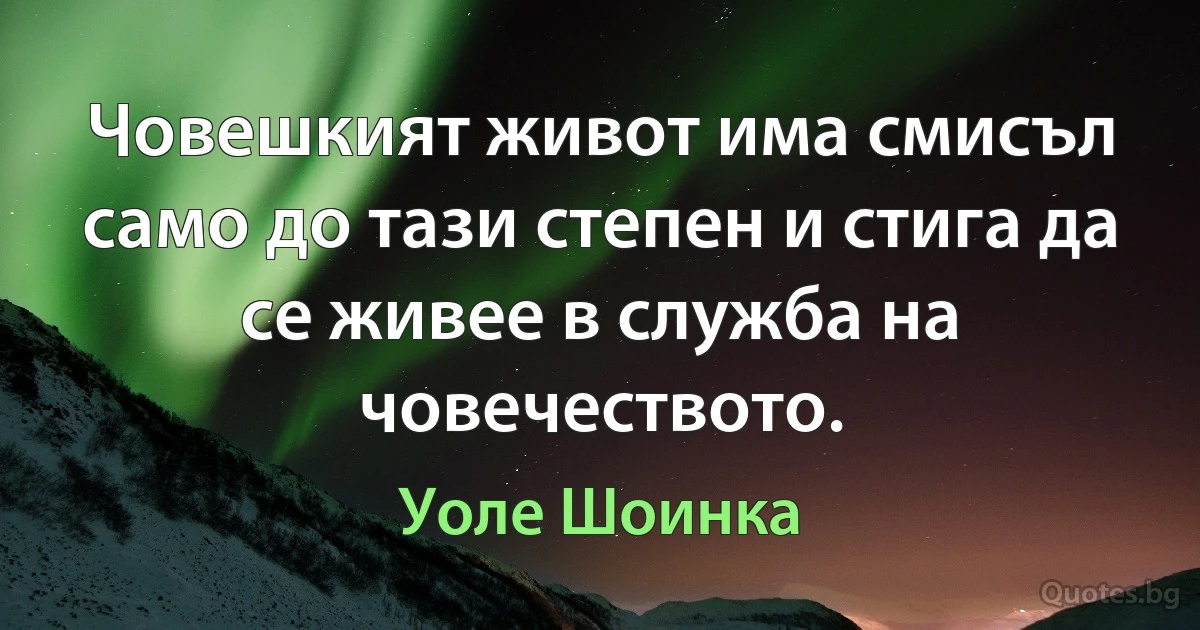 Човешкият живот има смисъл само до тази степен и стига да се живее в служба на човечеството. (Уоле Шоинка)