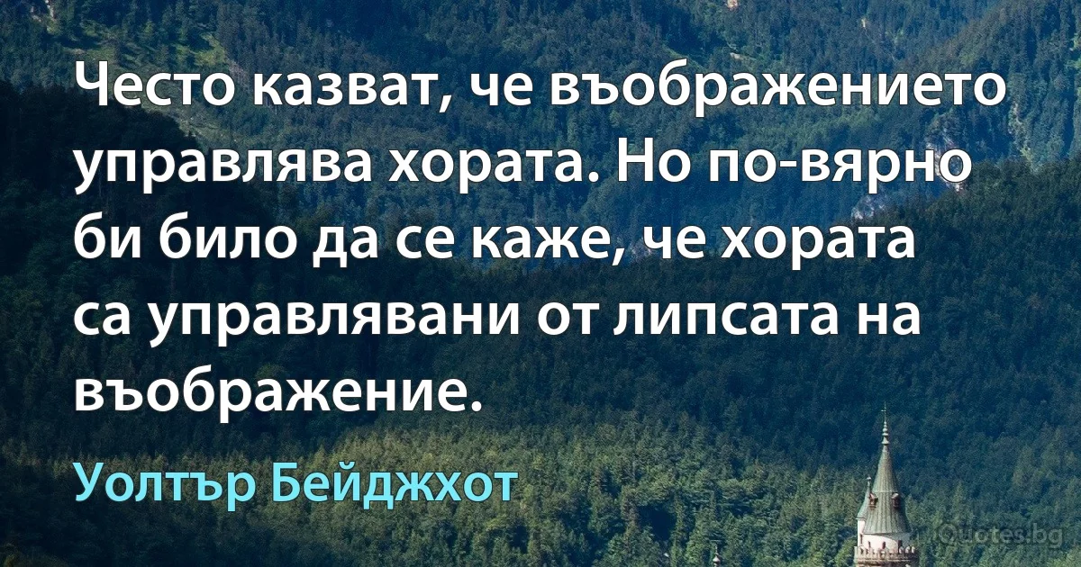 Често казват, че въображението управлява хората. Но по-вярно би било да се каже, че хората са управлявани от липсата на въображение. (Уолтър Бейджхот)