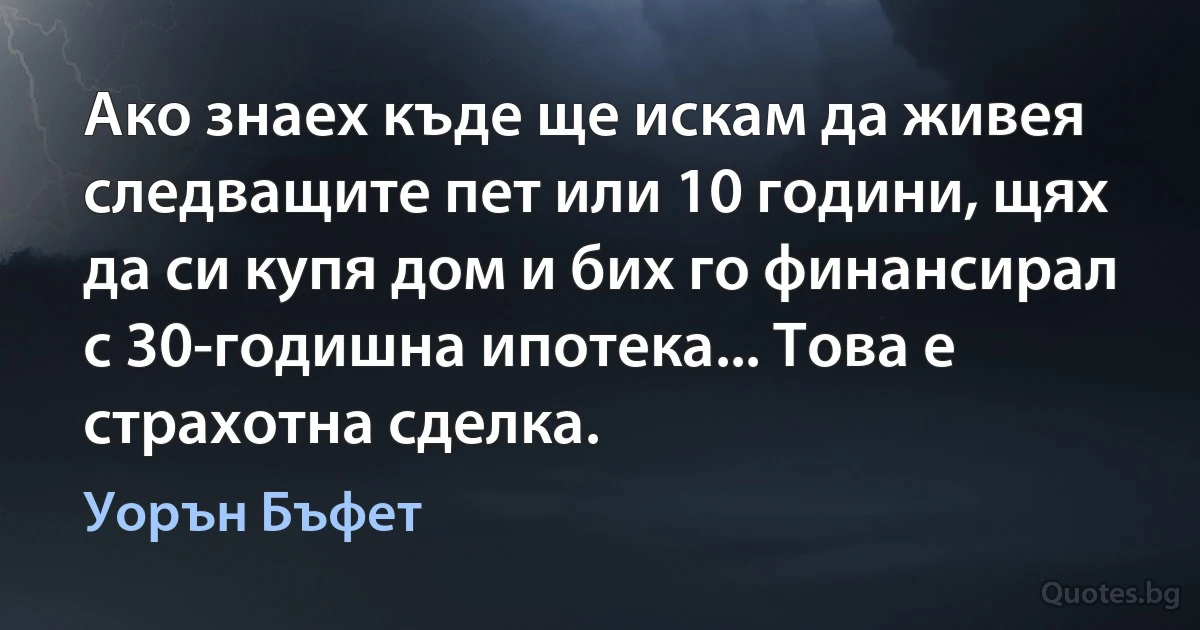 Ако знаех къде ще искам да живея следващите пет или 10 години, щях да си купя дом и бих го финансирал с 30-годишна ипотека... Това е страхотна сделка. (Уорън Бъфет)