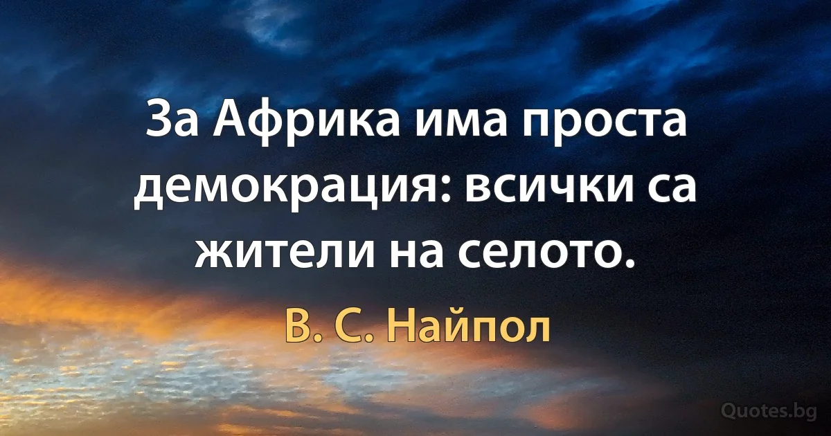 За Африка има проста демокрация: всички са жители на селото. (В. С. Найпол)