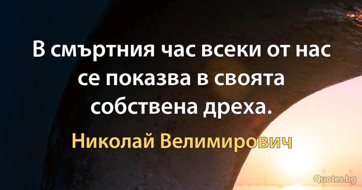 В смъртния час всеки от нас се показва в своята собствена дреха. (Николай Велимирович)