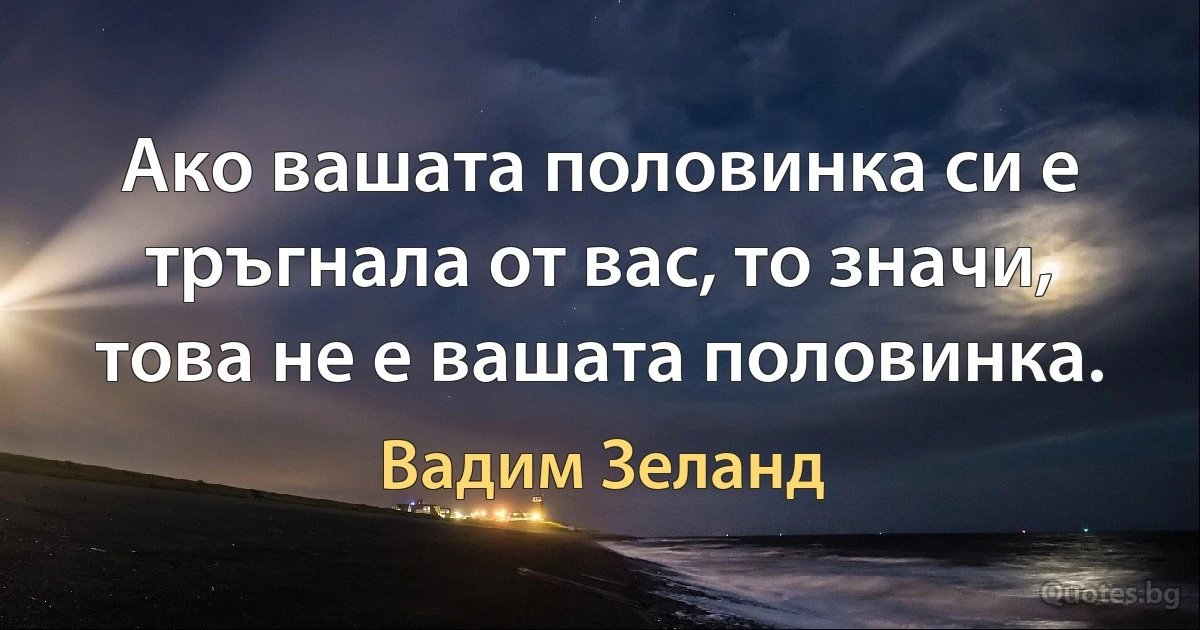 Ако вашата половинка си е тръгнала от вас, то значи, това не е вашата половинка. (Вадим Зеланд)