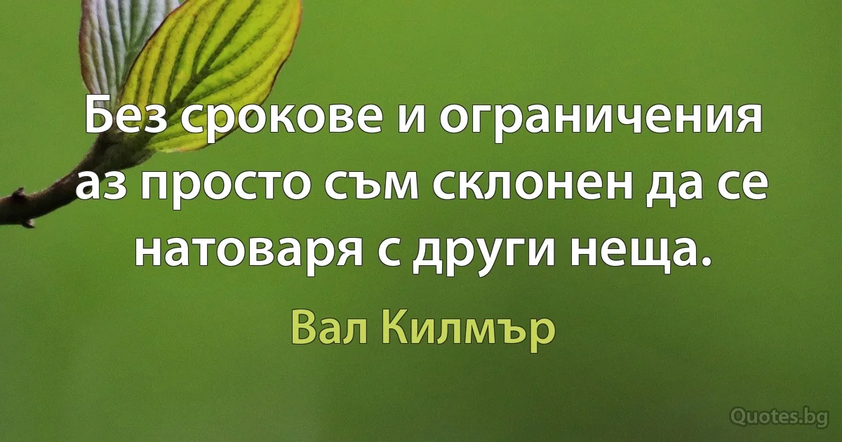 Без срокове и ограничения аз просто съм склонен да се натоваря с други неща. (Вал Килмър)