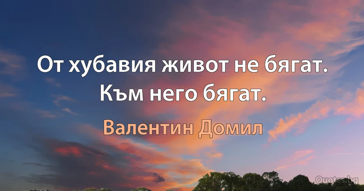 От хубавия живот не бягат. Към него бягат. (Валентин Домил)