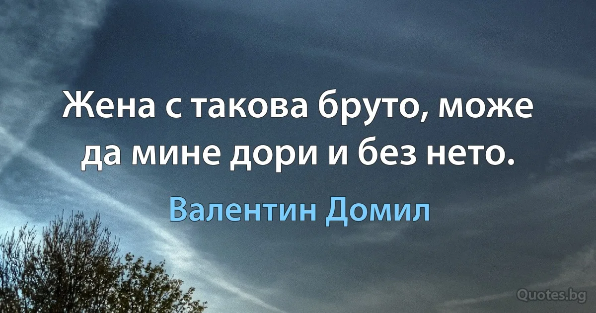 Жена с такова бруто, може да мине дори и без нето. (Валентин Домил)