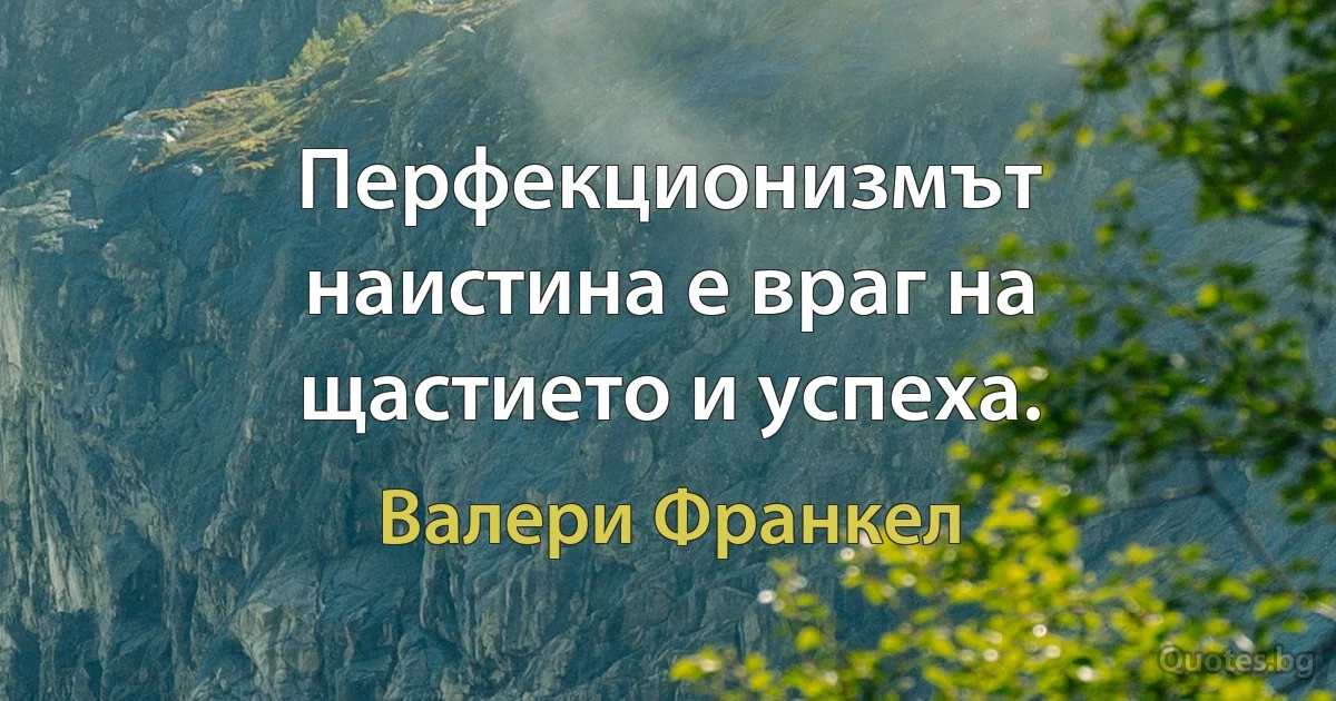 Перфекционизмът наистина е враг на щастието и успеха. (Валери Франкел)