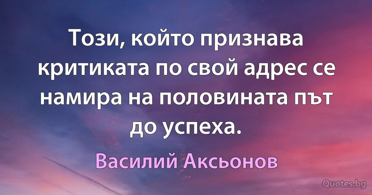 Този, който признава критиката по свой адрес се намира на половината път до успеха. (Василий Аксьонов)