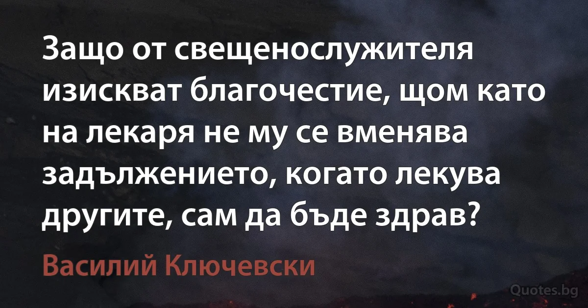 Защо от свещенослужителя изискват благочестие, щом като на лекаря не му се вменява задължението, когато лекува другите, сам да бъде здрав? (Василий Ключевски)