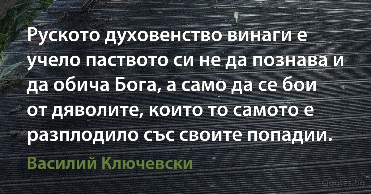 Руското духовенство винаги е учело паството си не да познава и да обича Бога, а само да се бои от дяволите, които то самото е разплодило със своите попадии. (Василий Ключевски)