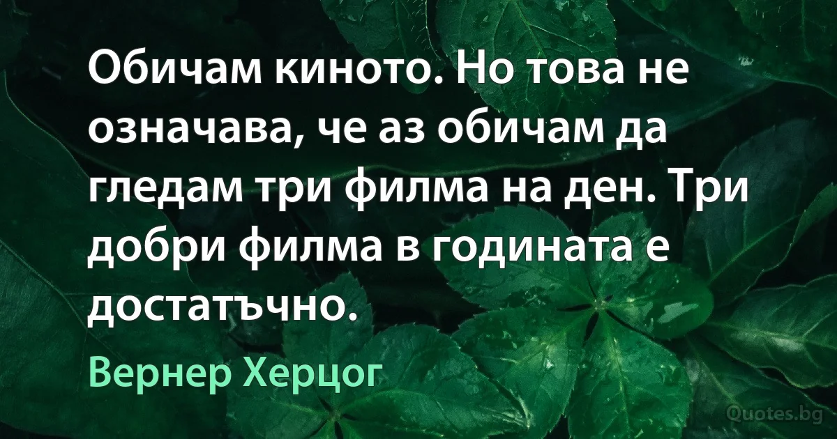 Обичам киното. Но това не означава, че аз обичам да гледам три филма на ден. Три добри филма в годината е достатъчно. (Вернер Херцог)