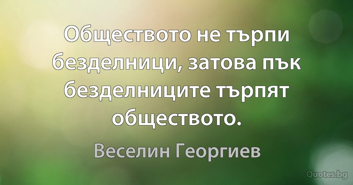 Обществото не търпи безделници, затова пък безделниците търпят обществото. (Веселин Георгиев)