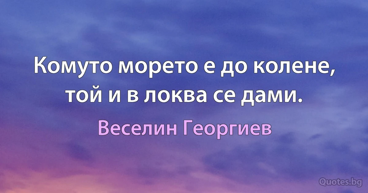 Комуто морето е до колене, той и в локва се дами. (Веселин Георгиев)