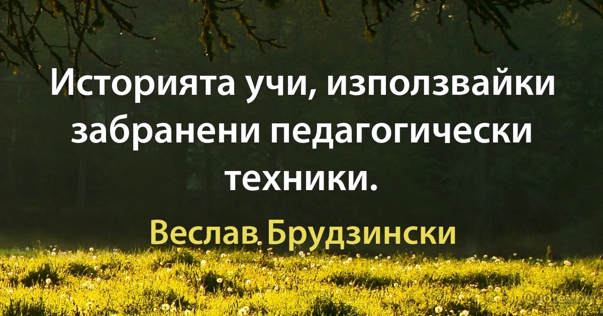 Историята учи, използвайки забранени педагогически техники. (Веслав Брудзински)