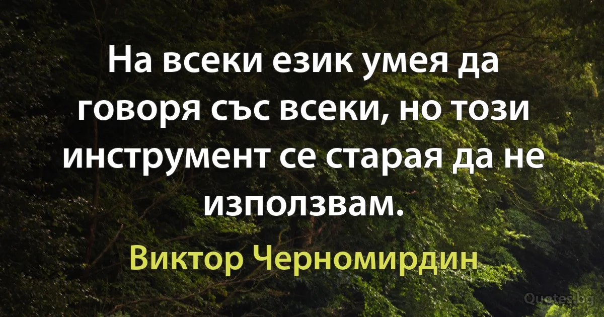 На всеки език умея да говоря със всеки, но този инструмент се старая да не използвам. (Виктор Черномирдин)