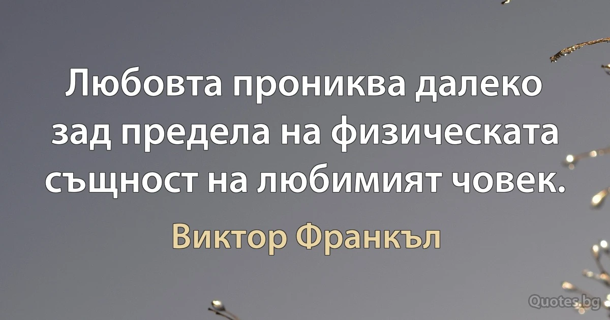 Любовта прониква далеко зад предела на физическата същност на любимият човек. (Виктор Франкъл)