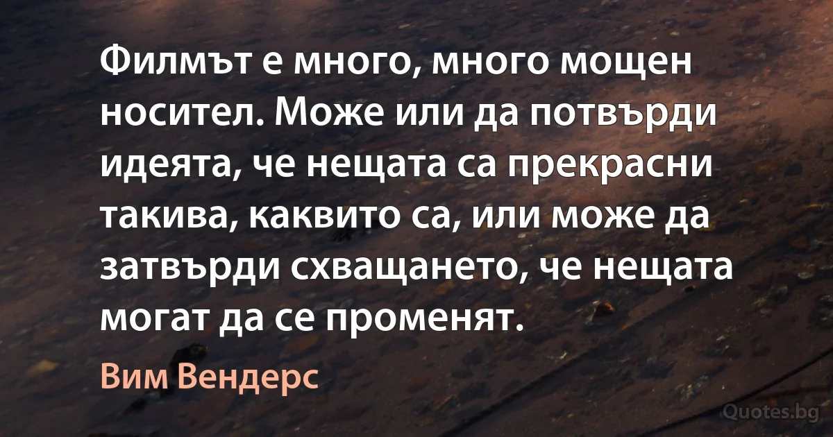 Филмът е много, много мощен носител. Може или да потвърди идеята, че нещата са прекрасни такива, каквито са, или може да затвърди схващането, че нещата могат да се променят. (Вим Вендерс)