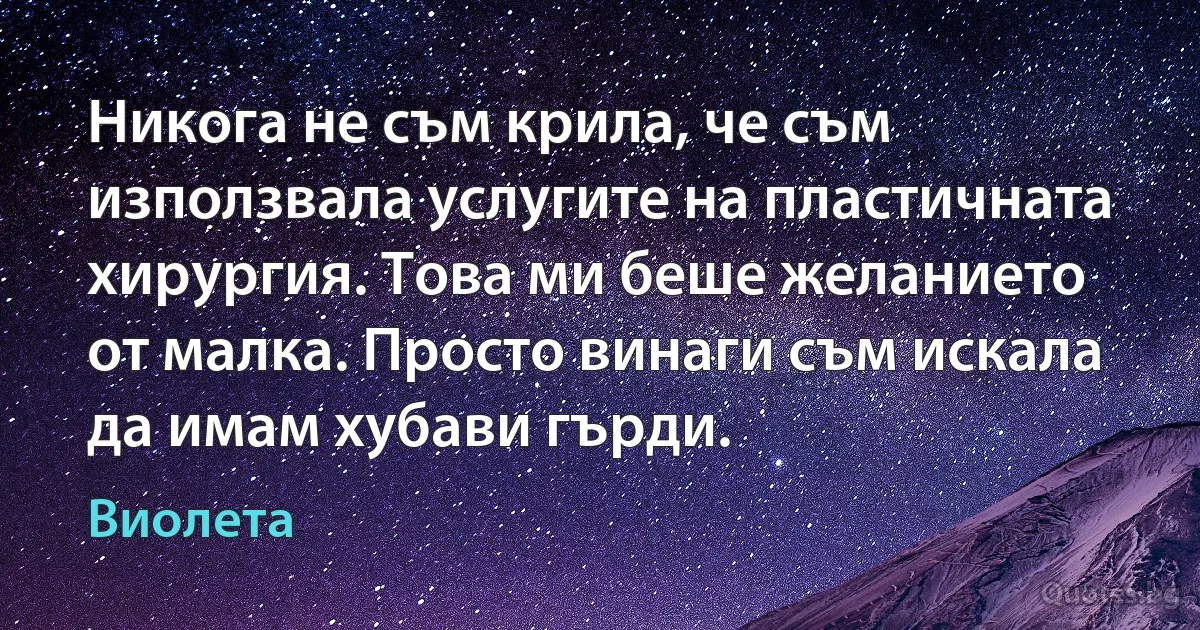 Никога не съм крила, че съм използвала услугите на пластичната хирургия. Това ми беше желанието от малка. Просто винаги съм искала да имам хубави гърди. (Виолета)