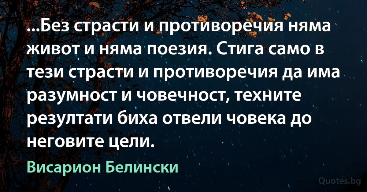 ...Без страсти и противоречия няма живот и няма поезия. Стига само в тези страсти и противоречия да има разумност и човечност, техните резултати биха отвели човека до неговите цели. (Висарион Белински)