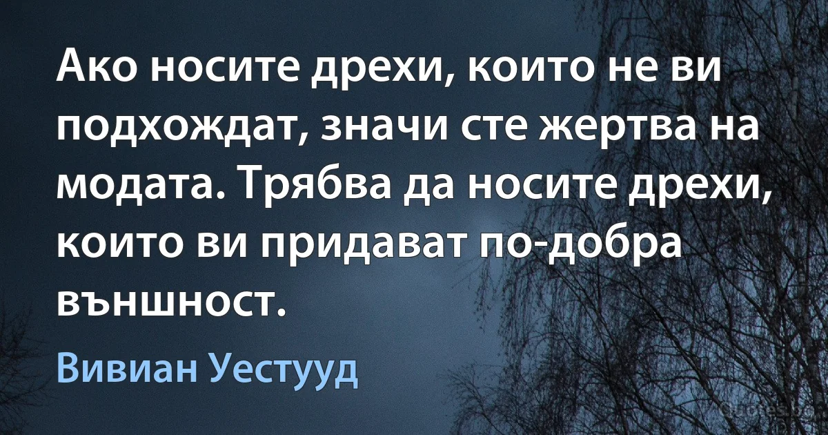 Ако носите дрехи, които не ви подхождат, значи сте жертва на модата. Трябва да носите дрехи, които ви придават по-добра външност. (Вивиан Уестууд)