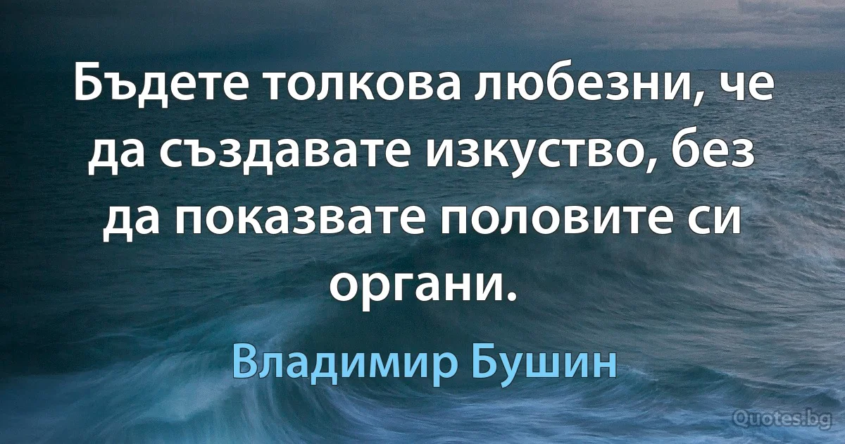 Бъдете толкова любезни, че да създавате изкуство, без да показвате половите си органи. (Владимир Бушин)