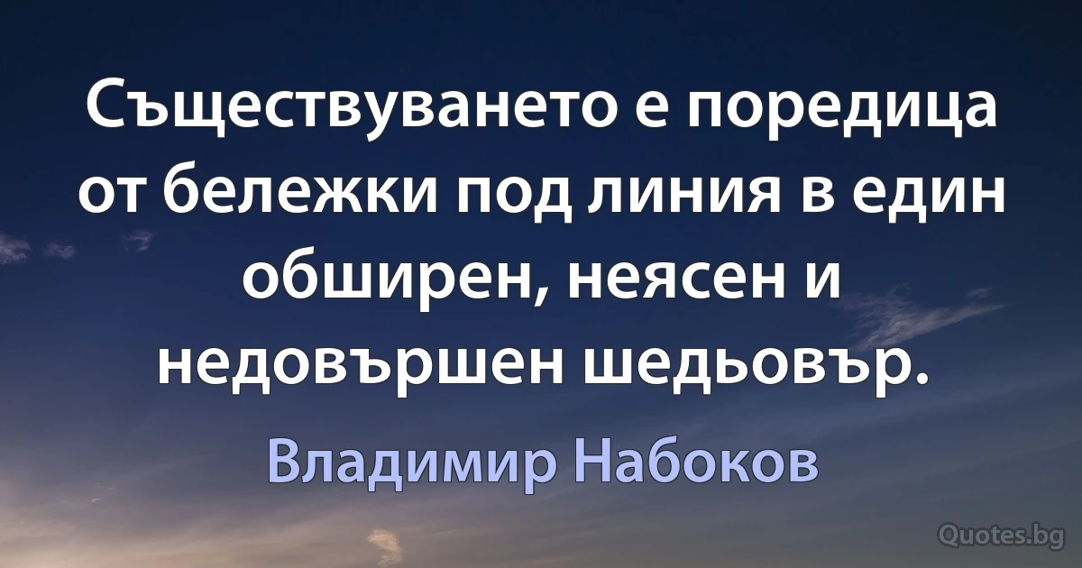 Съществуването е поредица от бележки под линия в един обширен, неясен и недовършен шедьовър. (Владимир Набоков)