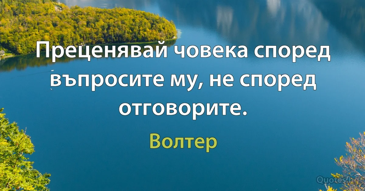 Преценявай човека според въпросите му, не според отговорите. (Волтер)