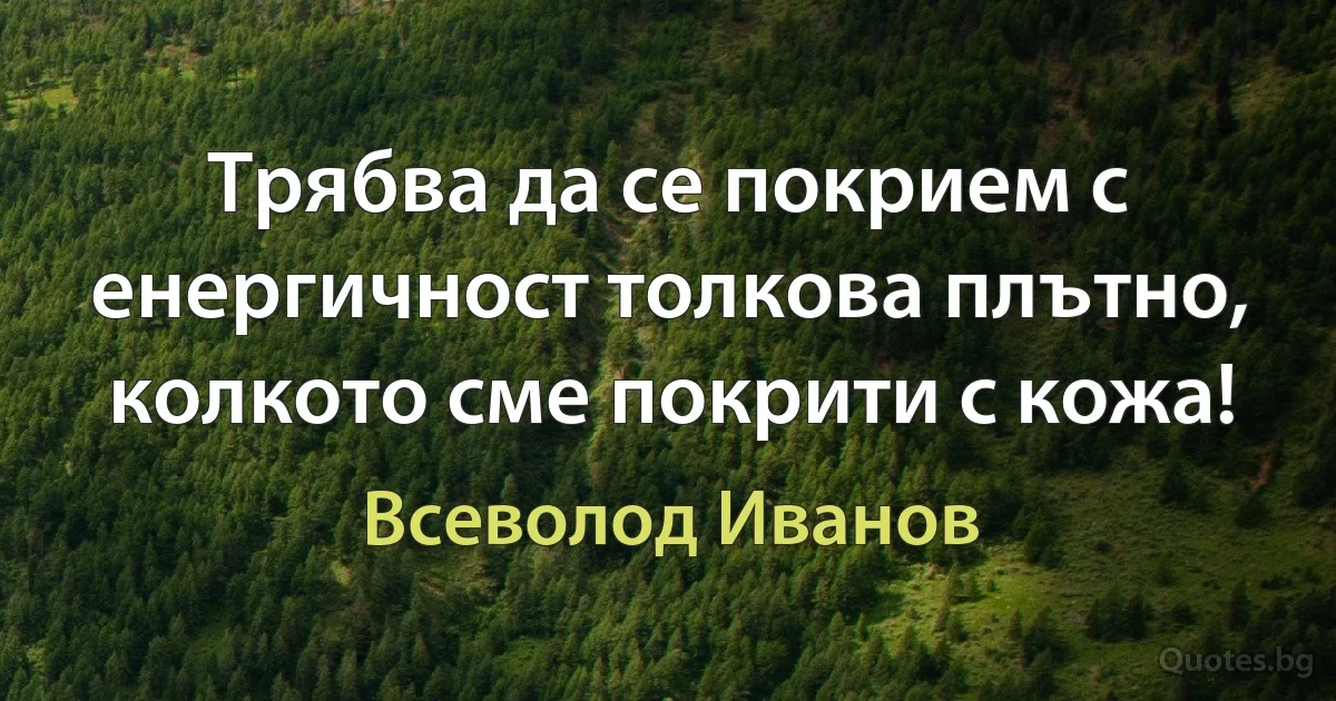 Трябва да се покрием с енергичност толкова плътно, колкото сме покрити с кожа! (Всеволод Иванов)