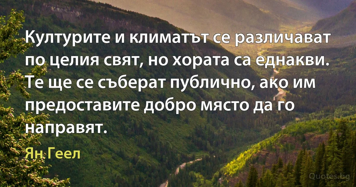 Културите и климатът се различават по целия свят, но хората са еднакви. Те ще се съберат публично, ако им предоставите добро място да го направят. (Ян Геел)